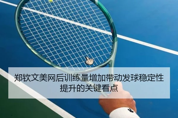 郑钦文美网后训练量增加带动发球稳定性提升的关键看点